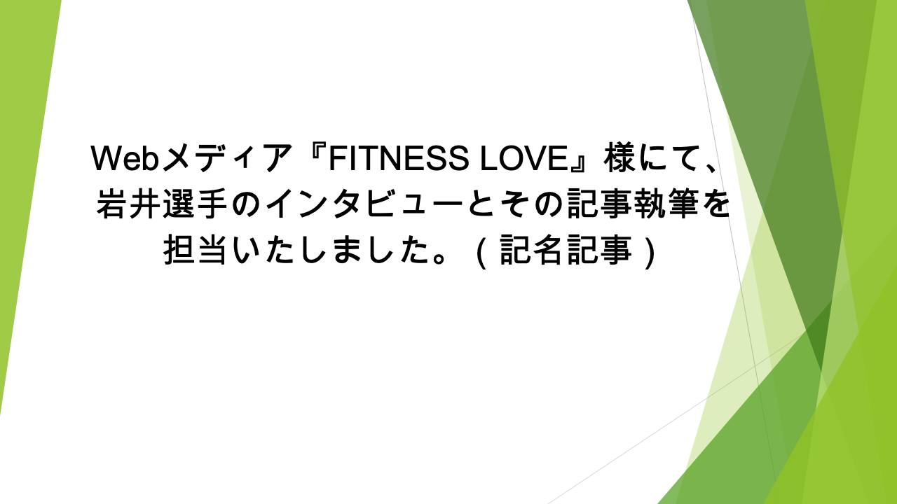 Webメディア『FITNESS LOVE』様にて、岩井選手のインタビューとその記事執筆を担当いたしました。(記名記事)