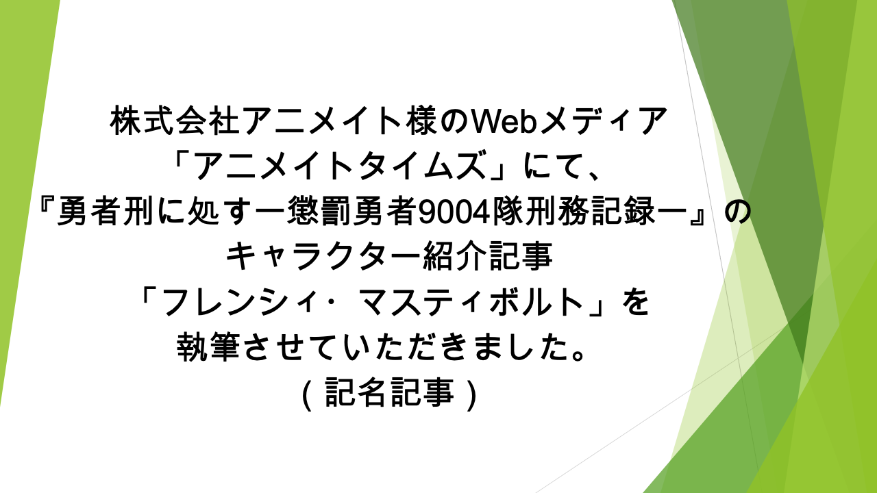 Webメディア「アニメイトタイムズ」様にて、  「『勇者刑に処す　懲罰勇者9004隊刑務記録』フレンシィ・マスティボルトの情報を一挙に紹介！ プロフィールや能力、活躍シーンなどまとめて解説します」の記事の執筆を担当いたしました（記名記事）