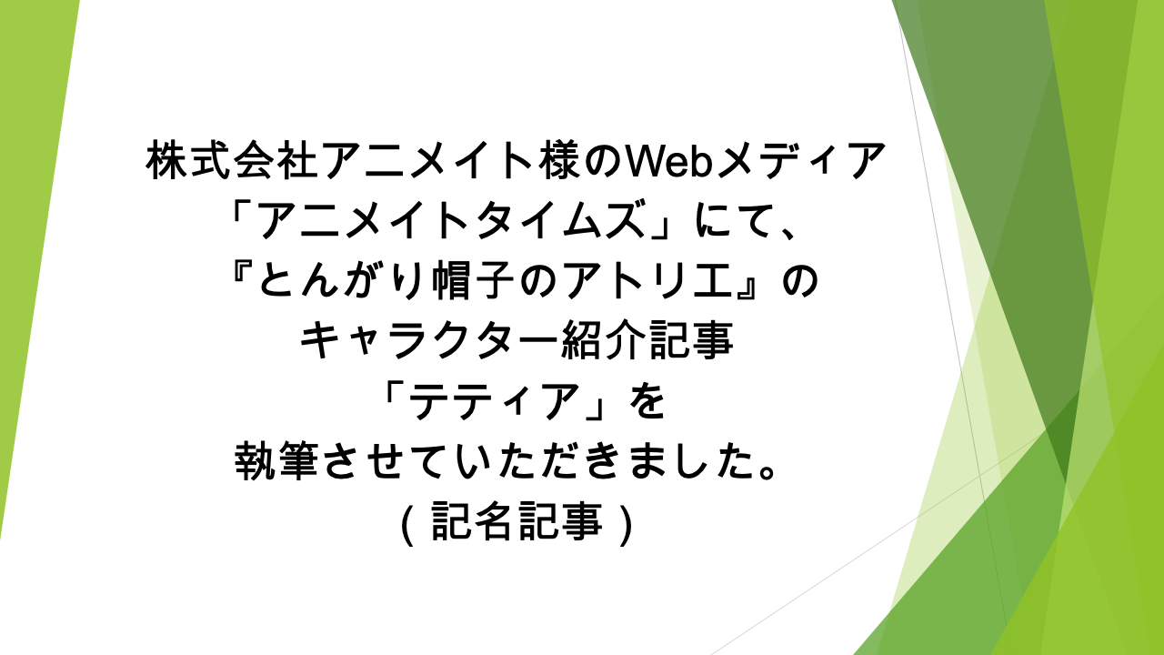 Webメディア「アニメイトタイムズ」様にて、「『とんがり帽子のアトリエ』のテティアの情報を一挙に紹介！　プロフィールや能力、活躍シーンなどまとめて解説します」の記事の執筆を担当いたしました（記名記事）