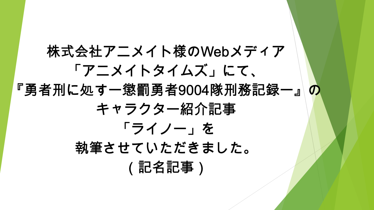 Webメディア「アニメイトタイムズ」様にて、  「『勇者刑に処す　懲罰勇者9004隊刑務記録』ライノーの情報を一挙に紹介！ プロフィールや能力、活躍シーンなどまとめて解説します」の記事の執筆を担当いたしました（記名記事）