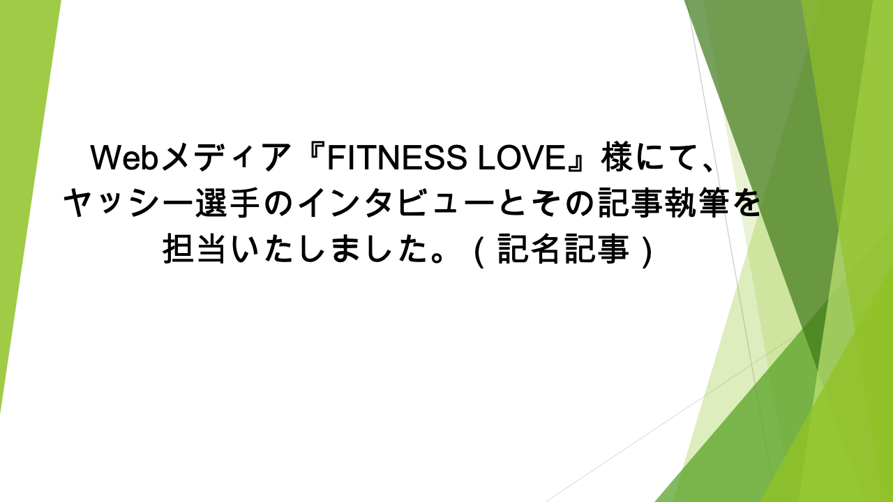 Webメディア『FITNESS LOVE』様にて、ヤッシー選手のインタビューとその記事執筆を担当いたしました。（記名記事）
