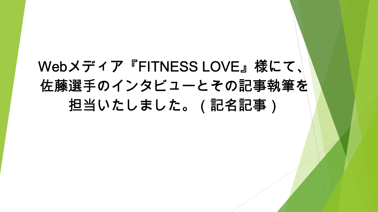 Webメディア『FITNESS LOVE』様にて、佐藤選手のインタビューとその記事執筆を担当いたしました。（記名記事）