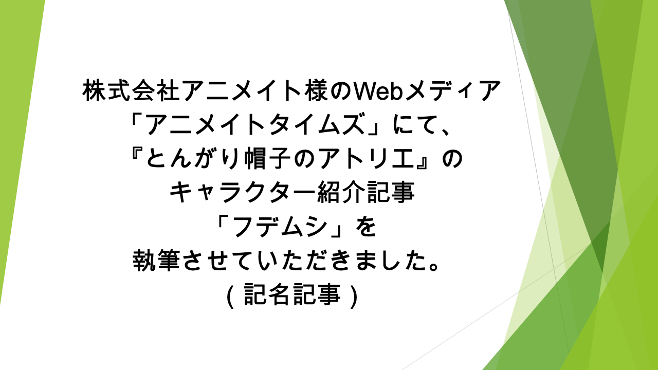 Webメディア「アニメイトタイムズ」様にて、「『とんがり帽子のアトリエ』のフデムシの情報を一挙に紹介！　プロフィールや能力、活躍シーンなどまとめて解説します」の記事の執筆を担当いたしました（記名記事）